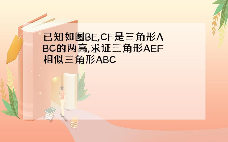 已知如图BE,CF是三角形ABC的两高,求证三角形AEF相似三角形ABC