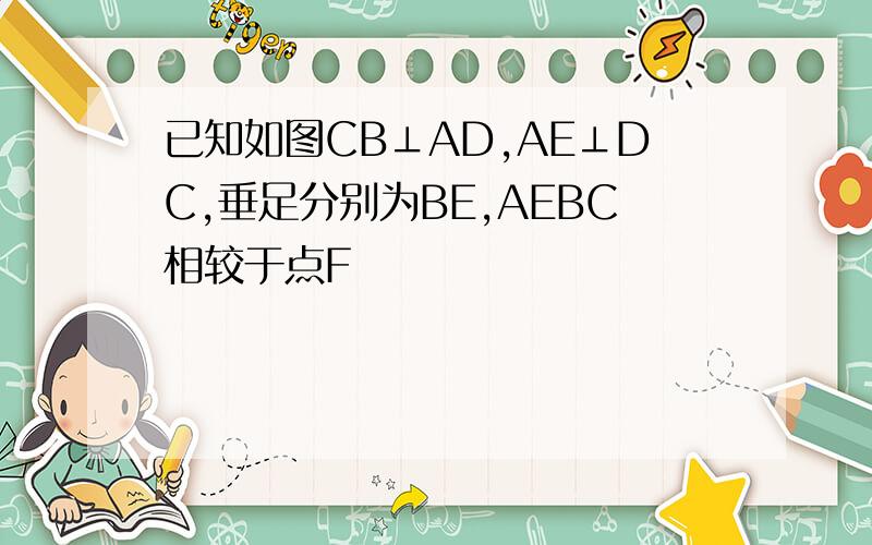 已知如图CB⊥AD,AE⊥DC,垂足分别为BE,AEBC相较于点F