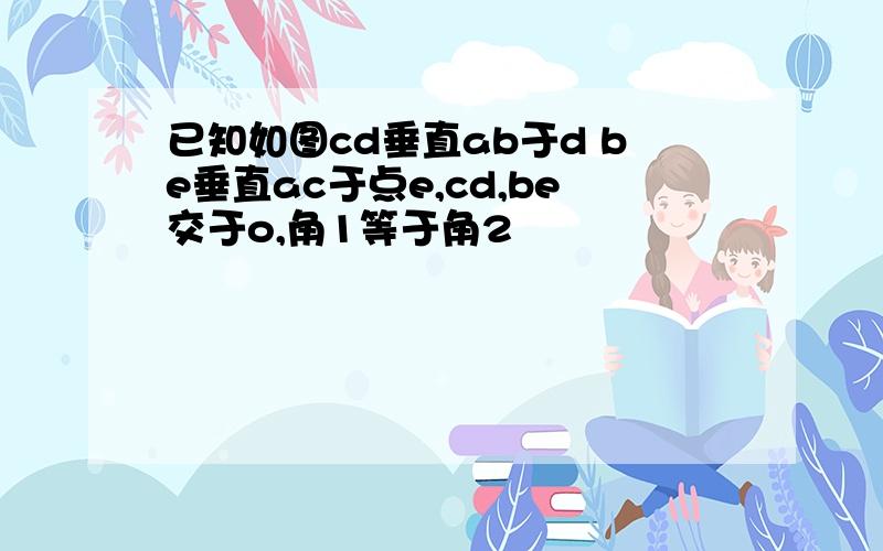 已知如图cd垂直ab于d be垂直ac于点e,cd,be交于o,角1等于角2