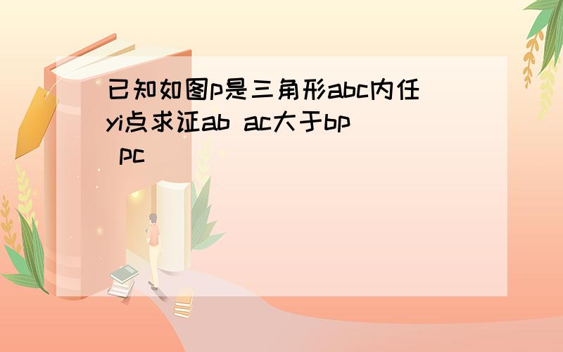 已知如图p是三角形abc内任yi点求证ab ac大于bp pc