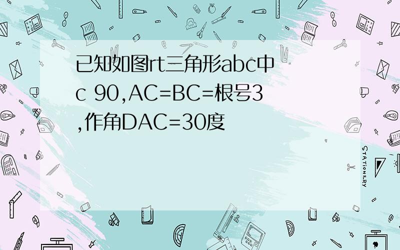 已知如图rt三角形abc中 c 90,AC=BC=根号3,作角DAC=30度