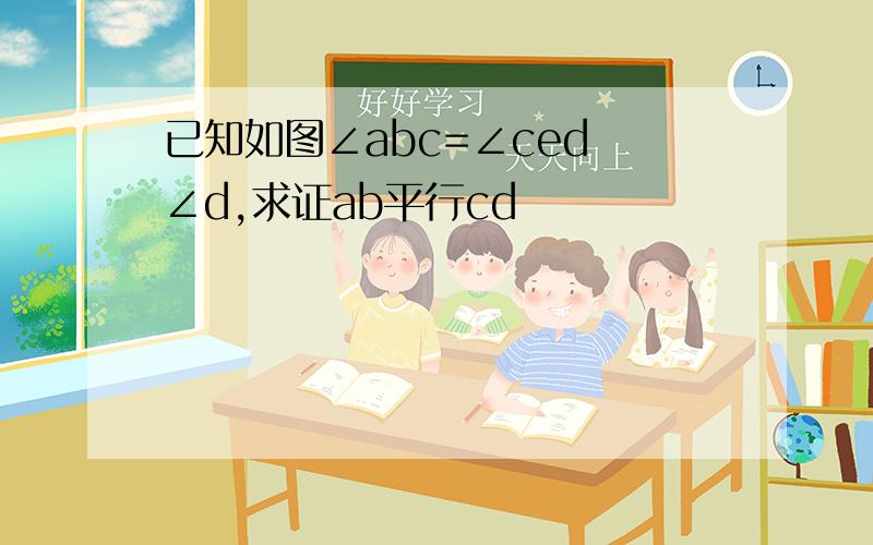 已知如图∠abc=∠ced ∠d,求证ab平行cd