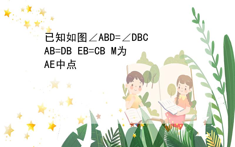 已知如图∠ABD=∠DBC AB=DB EB=CB M为AE中点