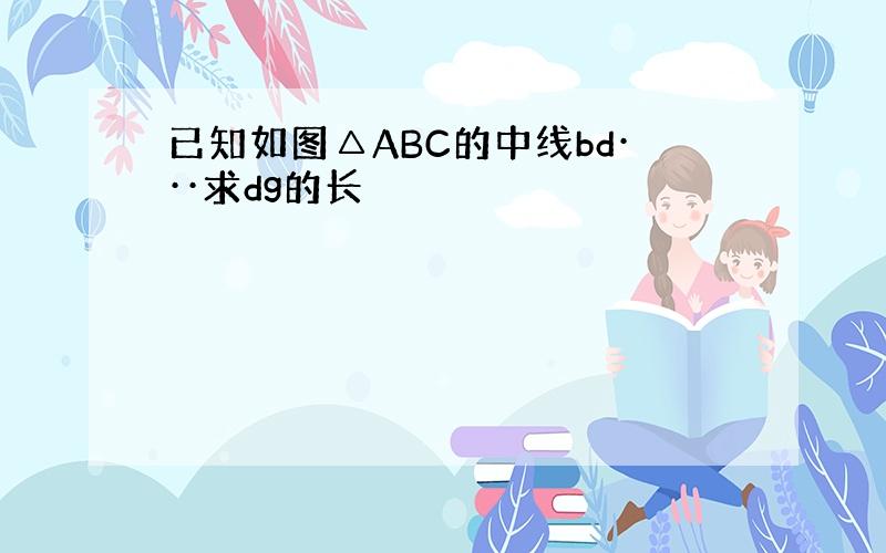 已知如图△ABC的中线bd···求dg的长