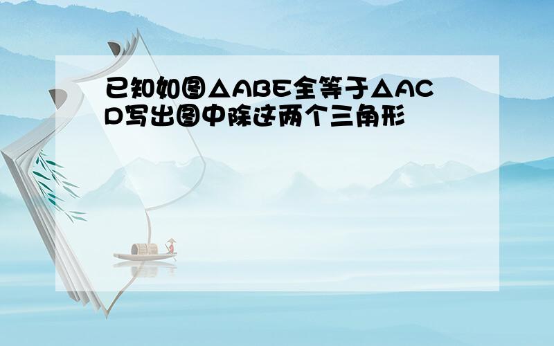 已知如图△ABE全等于△ACD写出图中除这两个三角形