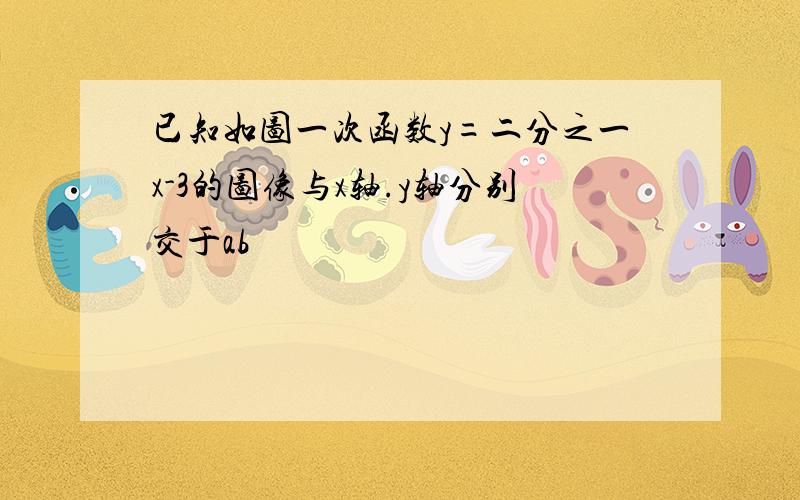 已知如图一次函数y=二分之一x-3的图像与x轴.y轴分别交于ab