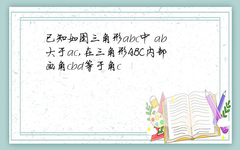 已知如图三角形abc中 ab大于ac,在三角形ABC内部画角cbd等于角c