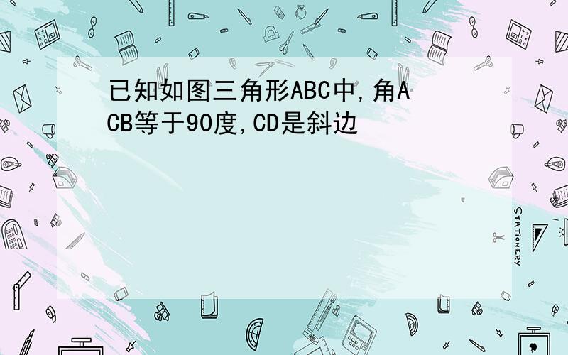 已知如图三角形ABC中,角ACB等于90度,CD是斜边