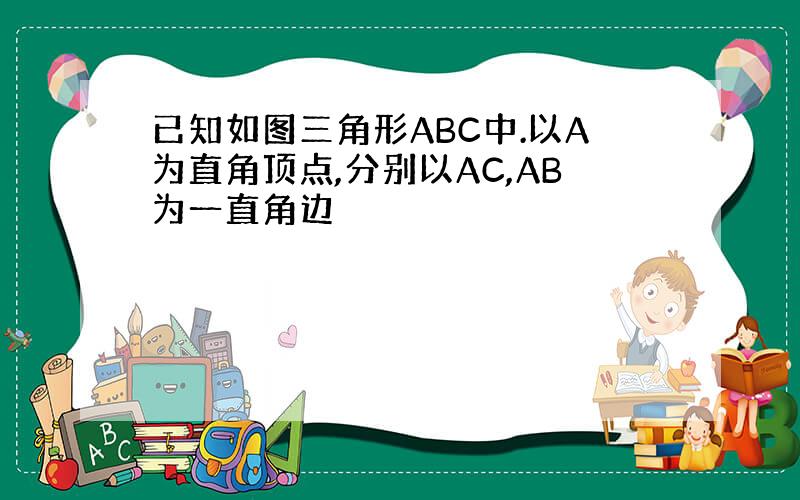 已知如图三角形ABC中.以A为直角顶点,分别以AC,AB为一直角边