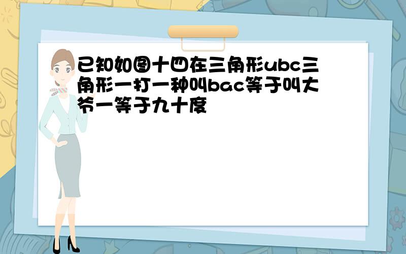 已知如图十四在三角形ubc三角形一打一种叫bac等于叫大爷一等于九十度