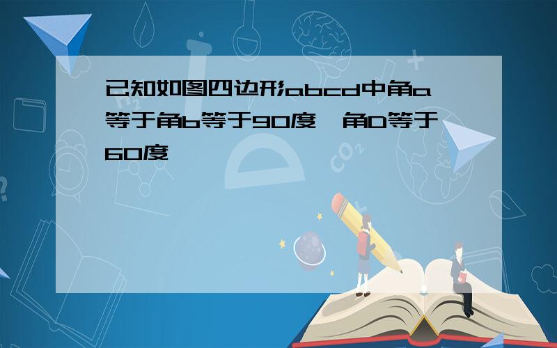 已知如图四边形abcd中角a等于角b等于90度,角D等于60度