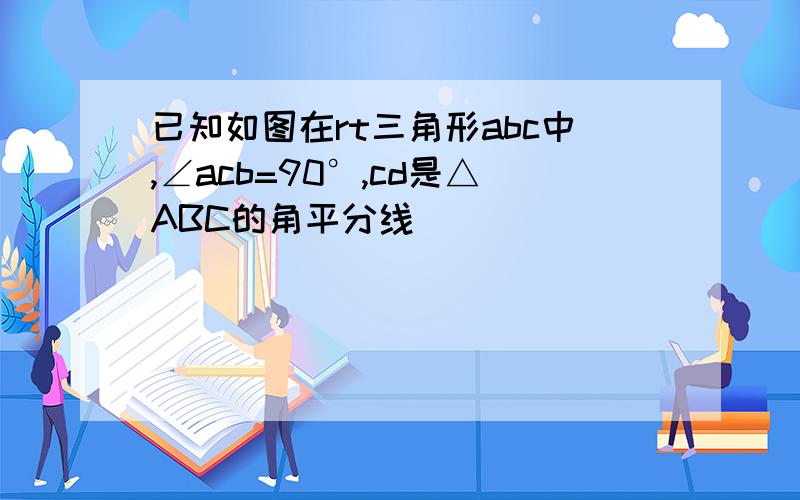 已知如图在rt三角形abc中,∠acb=90°,cd是△ABC的角平分线