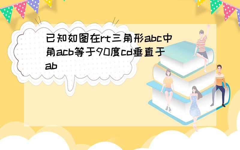 已知如图在rt三角形abc中角acb等于90度cd垂直于ab