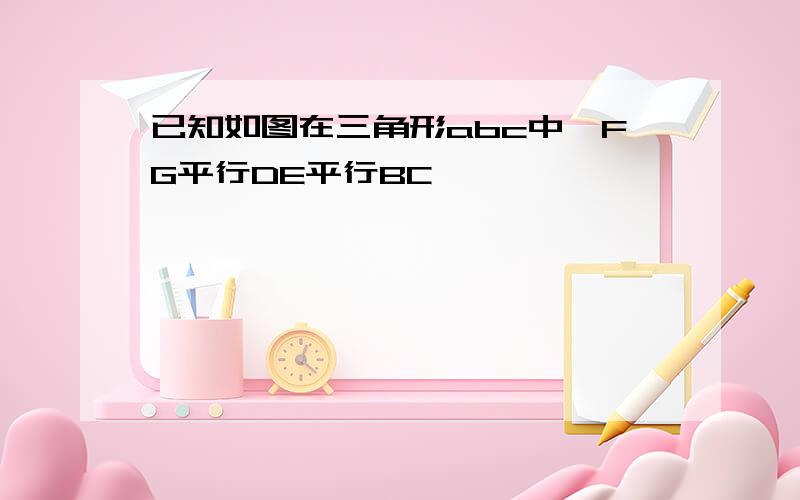 已知如图在三角形abc中,FG平行DE平行BC