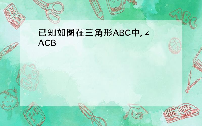 已知如图在三角形ABC中,∠ACB