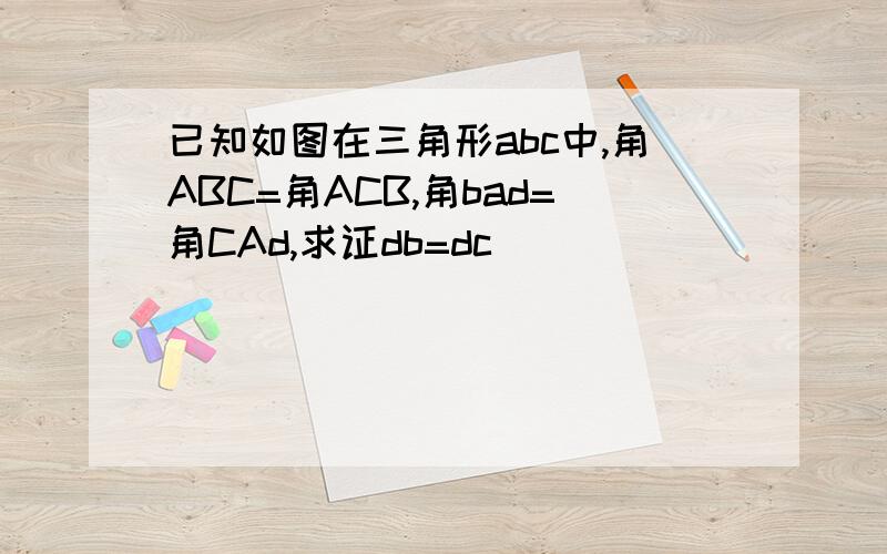 已知如图在三角形abc中,角ABC=角ACB,角bad=角CAd,求证db=dc