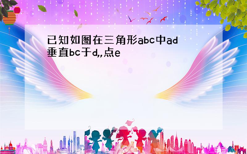 已知如图在三角形abc中ad垂直bc于d,,点e