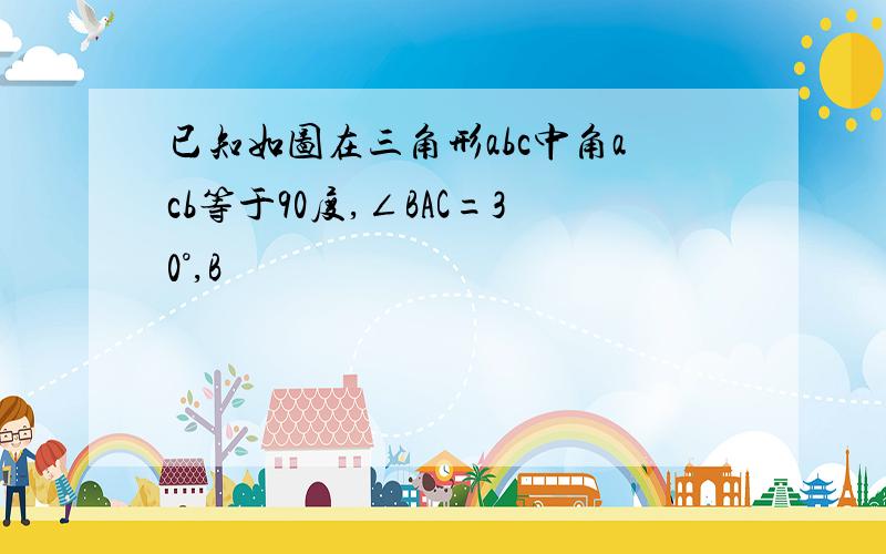 已知如图在三角形abc中角acb等于90度,∠BAC=30°,B