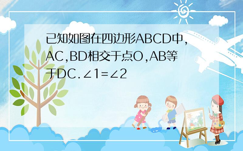 已知如图在四边形ABCD中,AC,BD相交于点O,AB等于DC.∠1=∠2