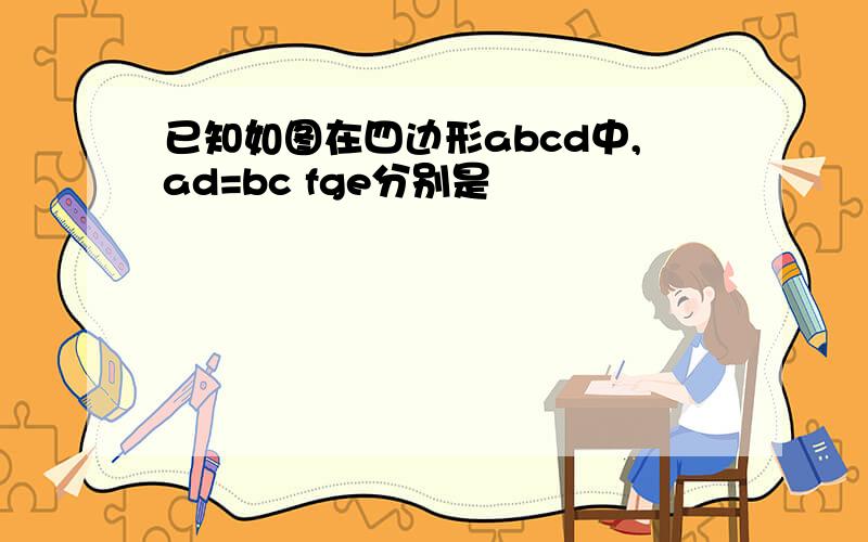 已知如图在四边形abcd中,ad=bc fge分别是