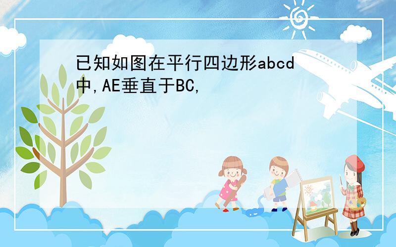 已知如图在平行四边形abcd中,AE垂直于BC,