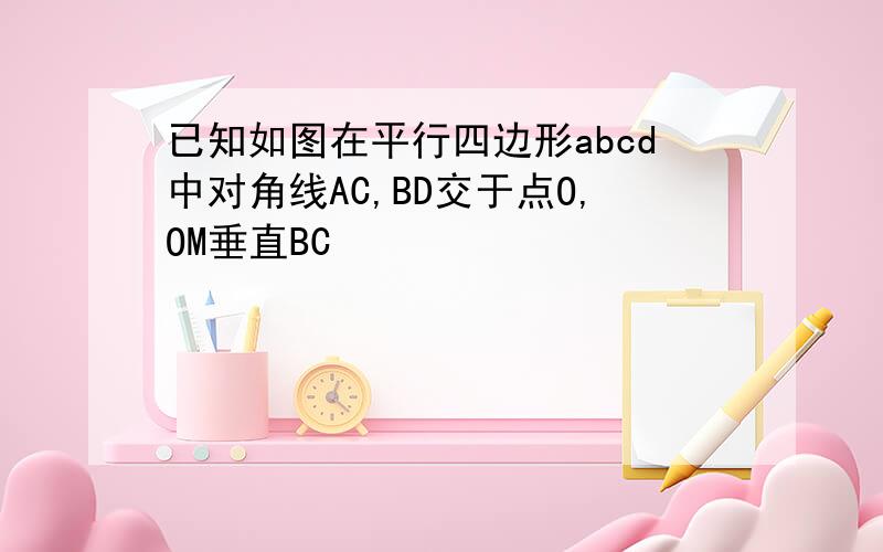 已知如图在平行四边形abcd中对角线AC,BD交于点O,OM垂直BC