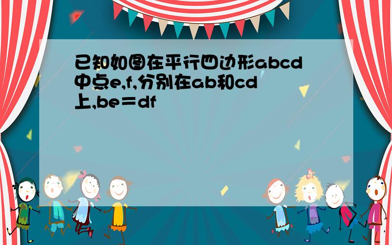 已知如图在平行四边形abcd中点e,f,分别在ab和cd上,be＝df