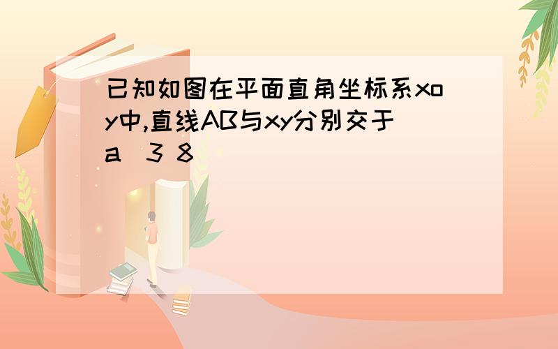 已知如图在平面直角坐标系xoy中,直线AB与xy分别交于a(3 8)