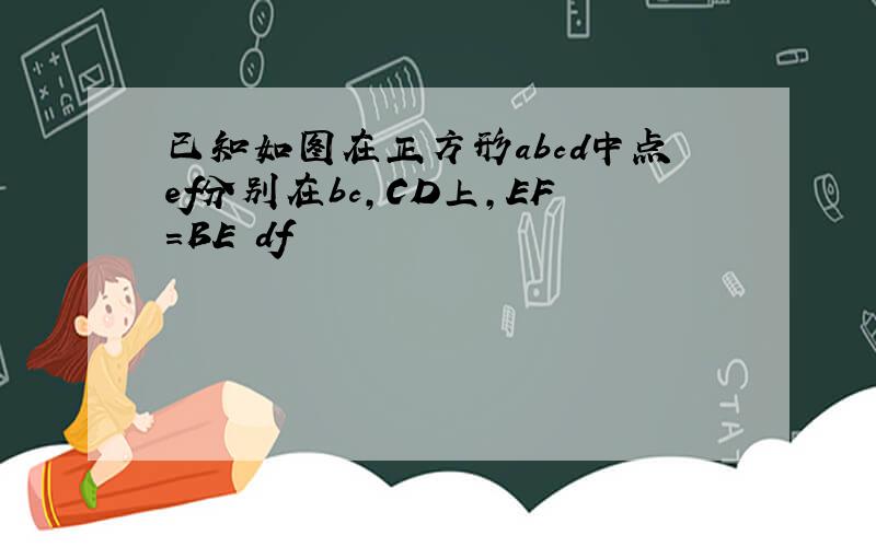 已知如图在正方形abcd中点ef分别在bc,CD上,EF=BE df