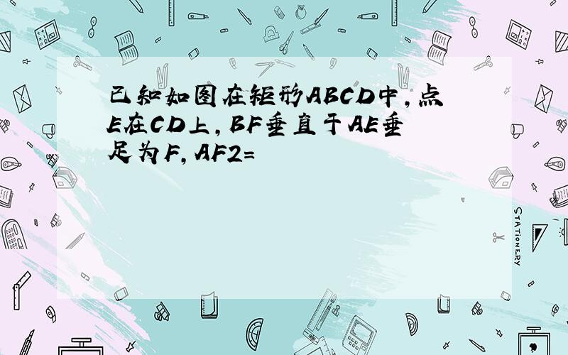 已知如图在矩形ABCD中,点E在CD上,BF垂直于AE垂足为F,AF2=