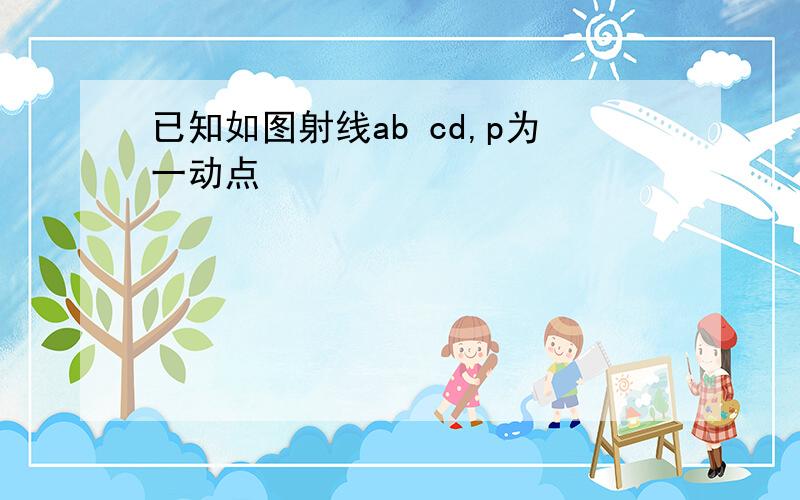 已知如图射线ab cd,p为一动点