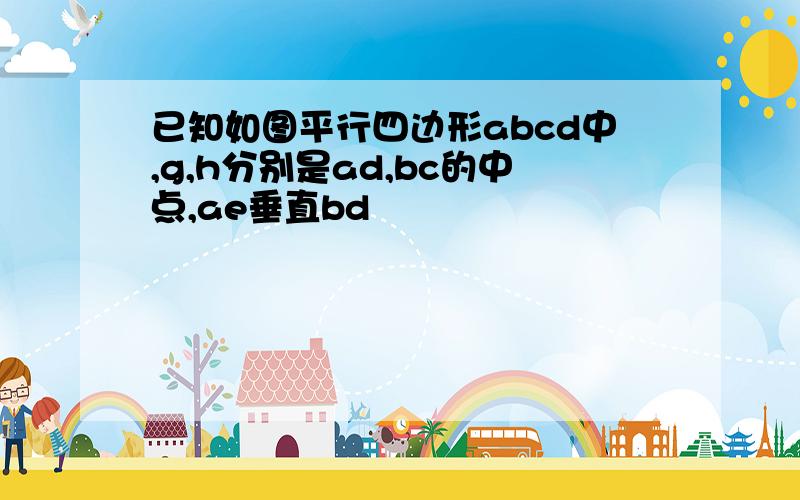 已知如图平行四边形abcd中,g,h分别是ad,bc的中点,ae垂直bd