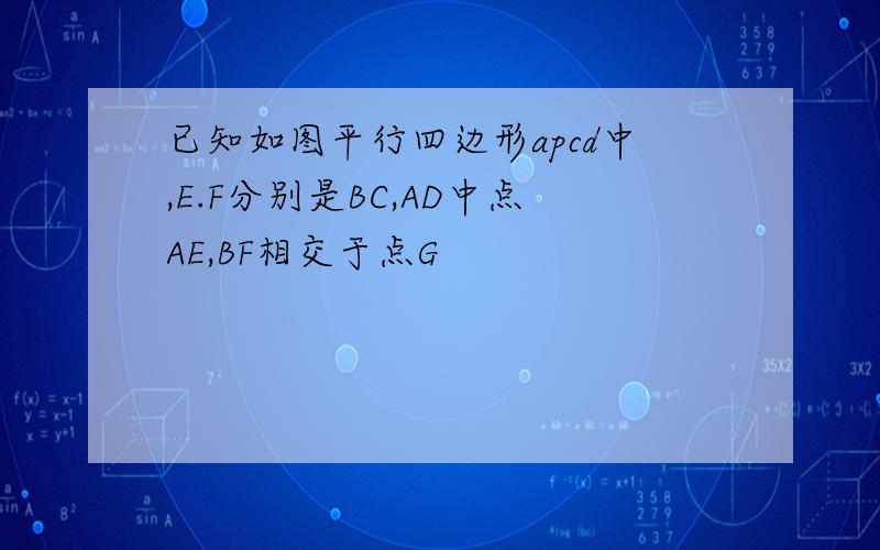 已知如图平行四边形apcd中,E.F分别是BC,AD中点AE,BF相交于点G