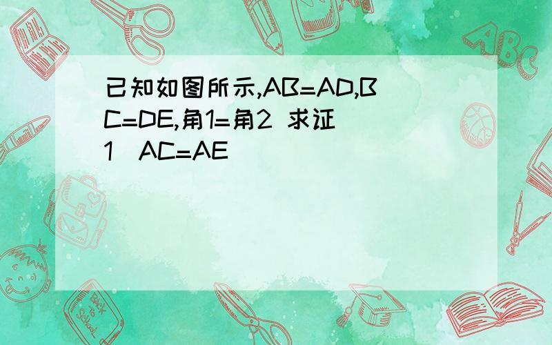 已知如图所示,AB=AD,BC=DE,角1=角2 求证(1)AC=AE