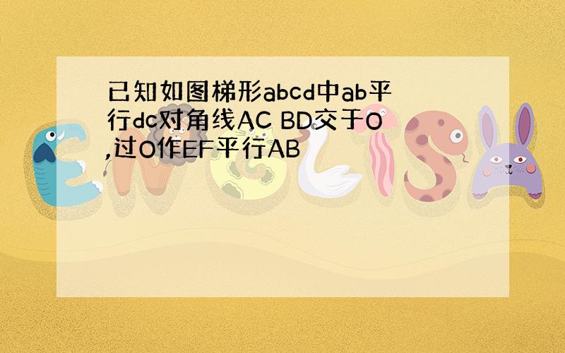 已知如图梯形abcd中ab平行dc对角线AC BD交于O,过O作EF平行AB