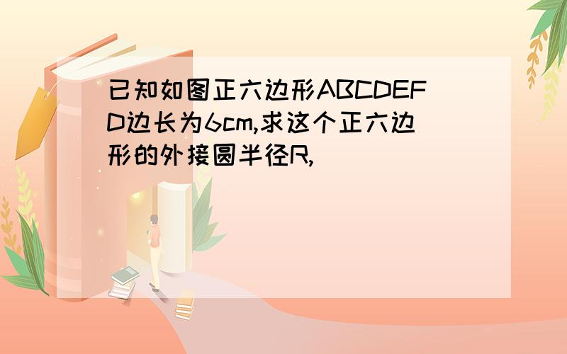 已知如图正六边形ABCDEFD边长为6cm,求这个正六边形的外接圆半径R,