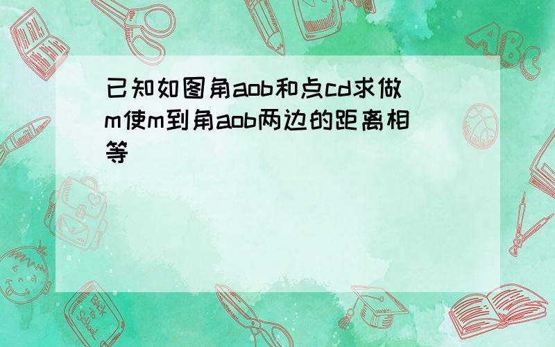 已知如图角aob和点cd求做m使m到角aob两边的距离相等