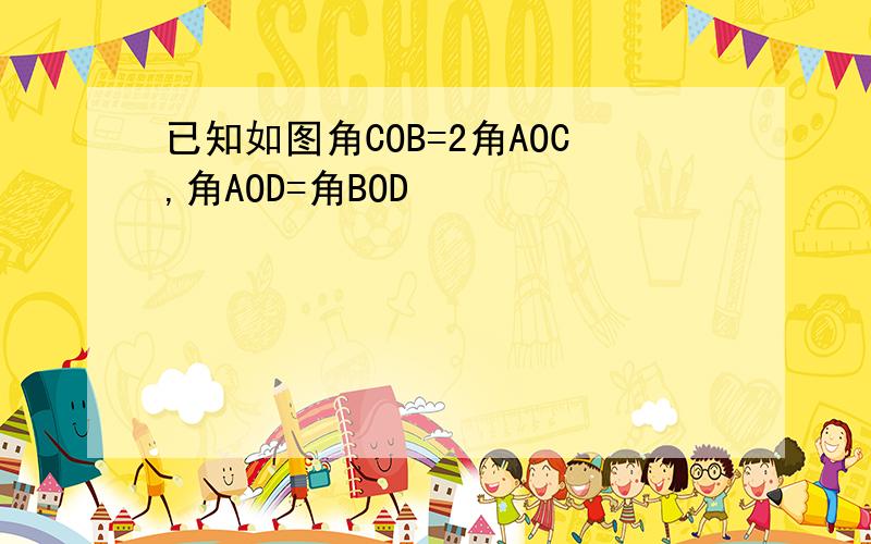 已知如图角COB=2角AOC,角AOD=角BOD