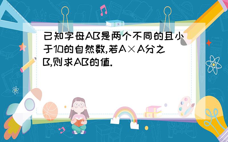 已知字母AB是两个不同的且小于10的自然数,若A×A分之B,则求AB的值.