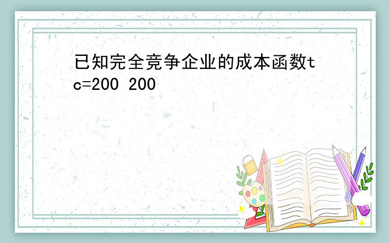 已知完全竞争企业的成本函数tc=200 200