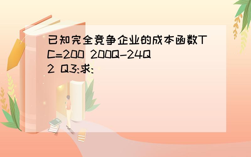 已知完全竞争企业的成本函数TC=200 200Q-24Q2 Q3:求: