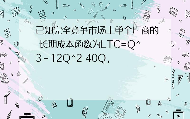 已知完全竞争市场上单个厂商的 长期成本函数为LTC=Q^3-12Q^2 40Q,