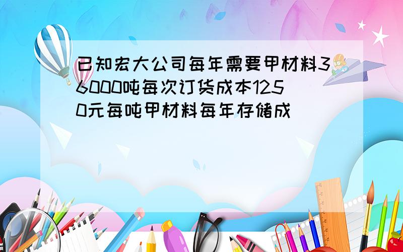 已知宏大公司每年需要甲材料36000吨每次订货成本1250元每吨甲材料每年存储成