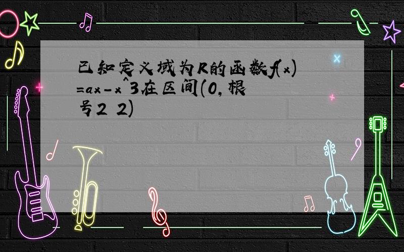 已知定义域为R的函数f(x)=ax-x^3在区间(0,根号2 2)