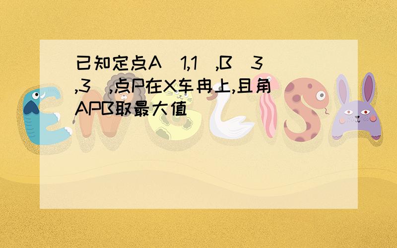 已知定点A(1,1),B(3,3),点P在X车冉上,且角APB取最大值