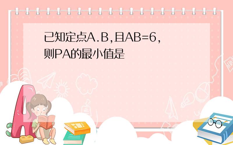 已知定点A.B,且AB=6,则PA的最小值是