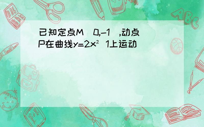 已知定点M(0,-1),动点P在曲线y=2x² 1上运动