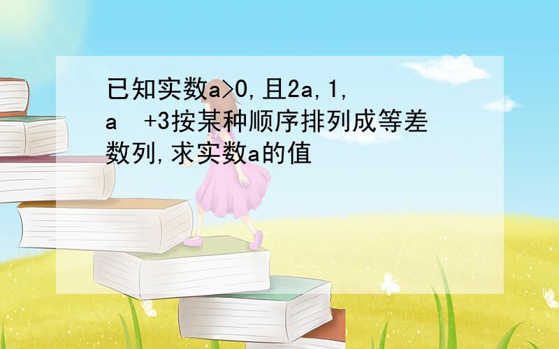 已知实数a>0,且2a,1,a²+3按某种顺序排列成等差数列,求实数a的值