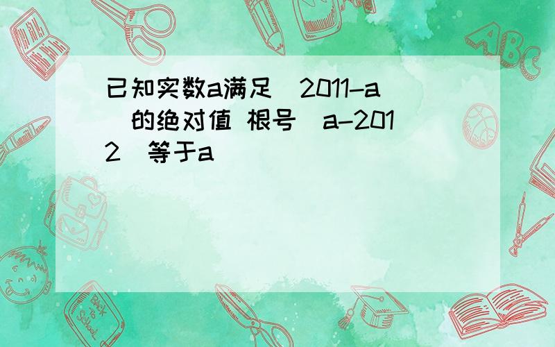 已知实数a满足(2011-a)的绝对值 根号(a-2012)等于a