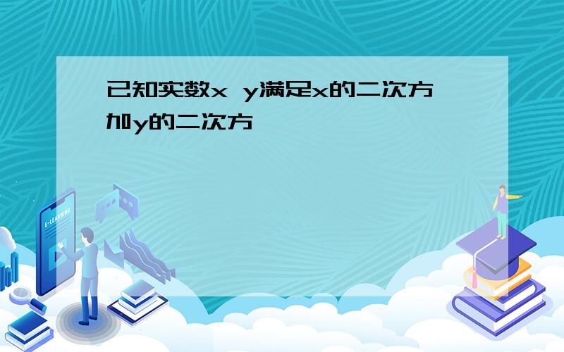 已知实数x y满足x的二次方加y的二次方